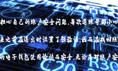 在使用im錢包時，很多用戶可能會遇到需要退出賬號的情況。下面我將為您介紹如何順利退出im錢包賬號，包括步驟和一些注意事項。

步驟一：打開im錢包應用
首先，確保您的手機上已經安裝了im錢包應用。如果未安裝，請前往應用商店下載并安裝。打開應用后，您將進入主界面，可以看到各種功能模塊。

步驟二：進入賬戶設置
在主界面的右上角通常會有一個菜單圖標，點擊它后，您將看到“賬戶設置”或者“我的賬戶”的選項。選擇該選項進入賬號設置頁面。

步驟三：找到退出賬號的選項
在賬號設置頁面中，您需要尋找“退出登錄”或“注銷賬號”的選項。這個選項通常位于頁面的底部。點擊該選項，系統會提示您確認是否退出賬號。

步驟四：確認退出
點擊確認后，您將被要求輸入密碼或進行其他安全驗證，以確保該操作是由您本人進行的。輸入相關信息后，再次點擊確認，您將成功退出im錢包賬號。

注意事項
1. 在退出賬號之前，請確保您已經處理完所有未完成的交易，以免造成資金損失或交易錯誤。
2. 如果您是通過手機號或郵箱注冊的，退出后如果要再次登錄，您需要使用原有的注冊信息進行登錄。
3. 有時候，應用可能會出現臨時的技術問題，如果遇到無法退出的情況，請嘗試重啟應用或聯系im錢包的客服支持。

個性化觀點
作為一個經常使用各種電子錢包的人，退出賬號這個操作在我看來是非常必要的。記得小時候用的第一款電子錢包，我總是擔心自己的賬戶安全問題，每次退賬號都小心翼翼的。如今，隨著科技的發展，我們的安全意識也逐漸提高，很多應用都設有多重驗證機制，保障我們的資金和信息安全。

在使用im錢包的過程中，我也曾有過一些特別的經歷。某次，我的手機丟失，里面有很多重要的信息和錢包賬號。后來我想起來之前在退出時設置了強驗證，因而在找回賬號時有所逢迎，免去了許多麻煩。因此，我特別建議大家在使用電子錢包等應用時，務必留意安全設置，以確保您的賬號安全。

總之，退出im錢包賬號是一個簡單而重要的操作，通過上述步驟，您可以輕松完成此舉。希望我的分享能夠幫助到您，確保您的電子錢包使用愉快而安全。無論是對賬戶安全的理解，還是對功能使用的熟練，都是我們與技術不斷交互中學到的寶貴經驗。