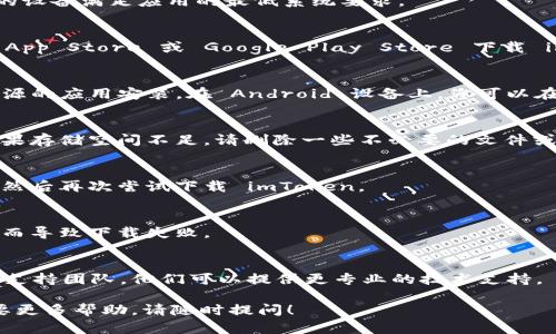 如果您遇到無法下載 imToken 錢包的情況，可以嘗試以下幾個步驟來解決問題：

### 1. **檢查網絡連接**
   下載應用程序需要良好的網絡連接。請確保您的設備已連接到互聯網，并且網絡信號穩定。您可以嘗試訪問其他網站或下載其他應用來確認網絡是否正常。

### 2. **確認設備兼容性**
   imToken 支持的設備通常包括主流的 iOS 和 Android 手機。請確保你的設備滿足應用的最低系統要求。

### 3. **使用正確的應用商店**
   有時候，使用非官方渠道下載應用可能導致問題。請確保您是通過官方的 App Store 或 Google Play Store 下載 imToken。您可以直接在設備上的應用商店搜索 