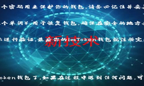 要注冊imToken錢包，可以按照以下步驟進行：

1. **下載imToken應用**：
   - 前往Apple App Store或Google Play Store，搜索“imToken”并下載官方應用。確保下載的是官方版本，以保證安全性。

2. **打開應用并選擇“創建錢包”**：
   - 安裝完成后，打開imToken應用，你會看到首頁有“創建錢包”和“導入錢包”的選項。選擇“創建錢包”進行新錢包的注冊。

3. **閱讀并接受服務條款**：
   - 在創建錢包之前，應用會提示你閱讀并接受相關的服務條款。仔細閱讀后，選擇同意。

4. **設置密碼**：
   - 根據提示設置一個安全性高的密碼。這個密碼用來保護你的錢包，請務必記住并妥善保管。

5. **備份助記詞**：
   - imToken會生成一個助記詞（通常是12個單詞），用于恢復錢包。確保在安全的地方妥善保存這份助記詞，切勿泄露給他人。

6. **完成注冊**：
   - 完成助記詞備份后，返回應用，按照指示進行驗證，最后你的imToken錢包就注冊完成了。

### 注意事項：
- 務必保持軟件的最新版本以確保安全。
- 不要將助記詞和密碼分享給任何人。
- 推薦使用強密碼，并定期更換。

通過上述步驟，你就可以成功創建并使用imToken錢包了。如果在過程中遇到任何問題，可以訪問imToken的官方網站或社群尋求幫助。